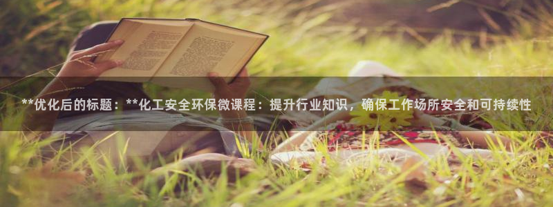 亿万先生官方登录网址：**优化后的标题：**化工安全环保微课程：提升行业知识，确保工作场所安全和可持续性