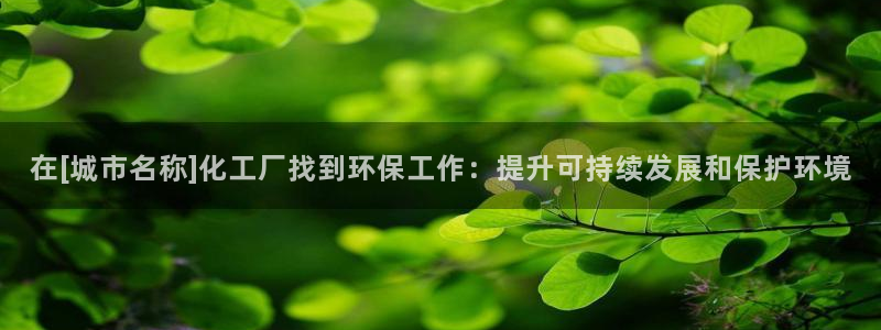 亿万手游平台官网入口：在[城市名称]化工厂找到环保工作：提升可持续发展和保护环境