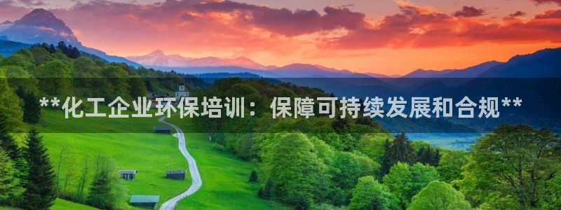 亿万先生下载网址app：**化工企业环保培训：保障可持续发展和合规**