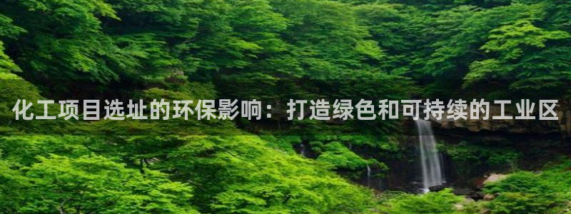 亿万先生手机版入：化工项目选址的环保影响：打造绿色和可持续的工业区