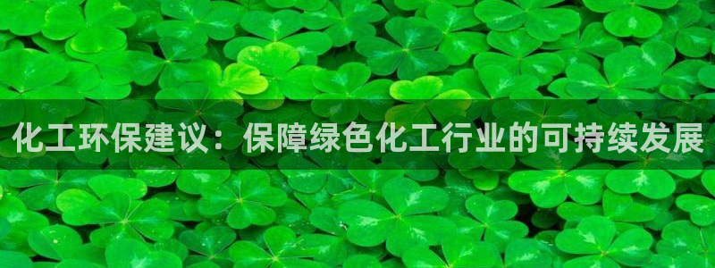 亿万先生网红：化工环保建议：保障绿色化工行业的可持续发展