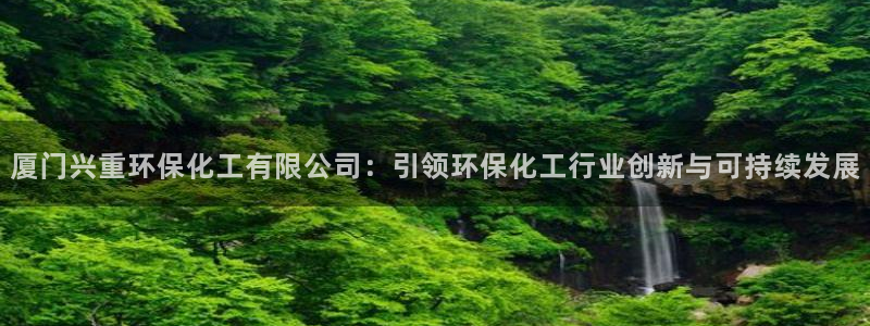 亿万先生官方网站下载：厦门兴重环保化工有限公司：引领环保化工行业创新与可持续发展