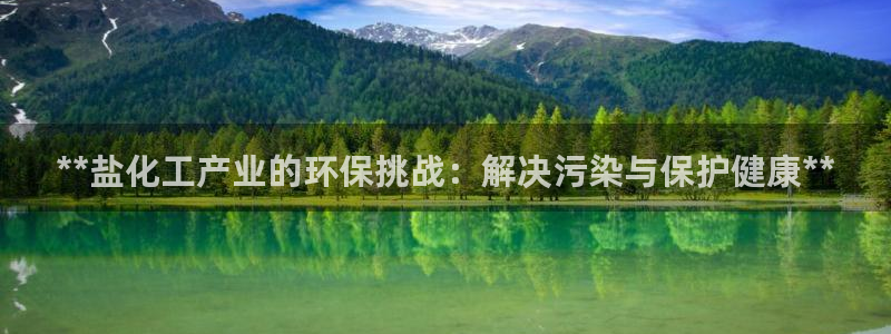 亿万国际合法吗：**盐化工产业的环保挑战：解决污染与保护健康**