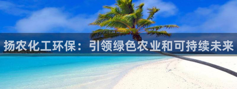 亿万乐购生活超市：扬农化工环保：引领绿色农业和可持续未来