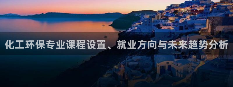 亿万先生 手机版下载：化工环保专业课程设置、就业方向与未来趋势分析