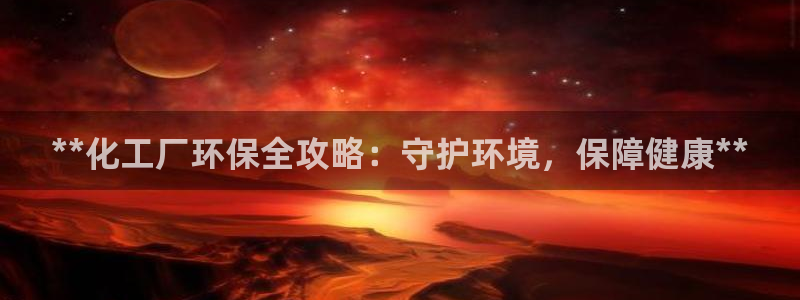 亿万先生合并网址是什么：**化工厂环保全攻略：守护环境，保障健康**