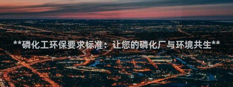 亿万先生换网址了吗知乎：**磷化工环保要求标准：让您的磷化厂与环境共生**