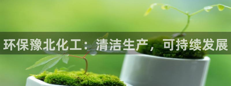 亿万先生手机网：环保豫北化工：清洁生产，可持续发展