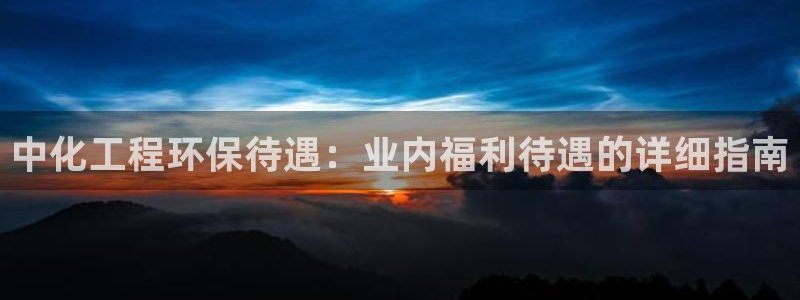 亿万剪辑：中化工程环保待遇：业内福利待遇的详细指南