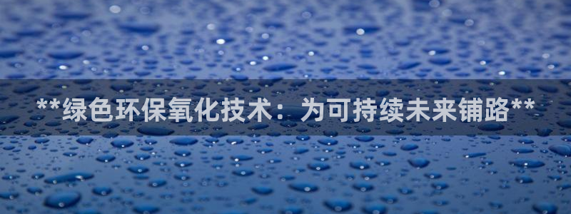 亿万先生手机版客户端下载官网：**绿色环保氧化技术：为可持续未来铺路**