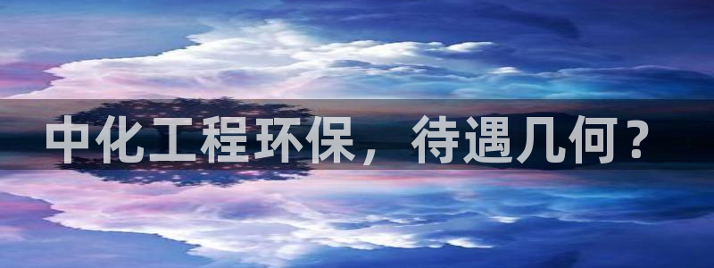 亿万先生客服联系电话：中化工程环保，待遇几何？