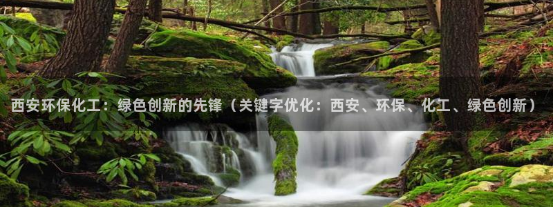 亿万先生mr07官网：西安环保化工：绿色创新的先锋（关键字优化：西安、环保、化工、绿色创新）