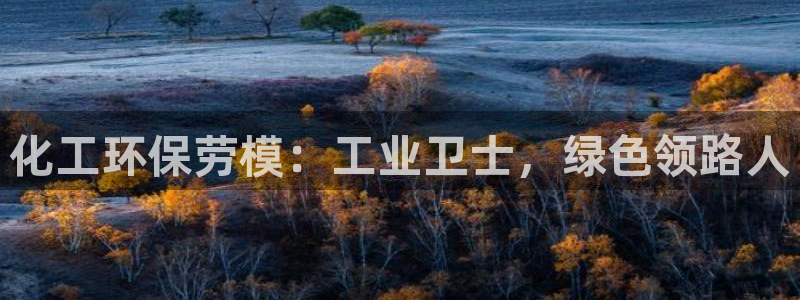 亿万先生官方网站客户端下载安装：化工环保劳模：工业卫士，绿色领路人