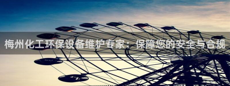 亿万千百十：梅州化工环保设备维护专家：保障您的安全与合规