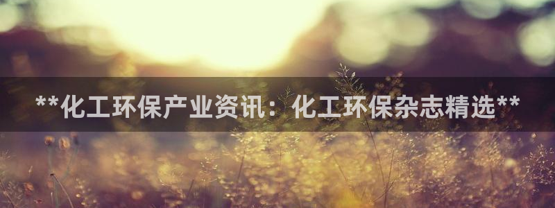 亿万第一季字幕：**化工环保产业资讯：化工环保杂志精选**