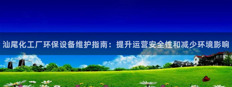 亿万先生客户端官网登录不了：汕尾化工厂环保设备维护指南：提升运营安全性和减少环境影响