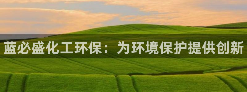亿万先生007客服：蓝必盛化工环保：为环境保护提供创新