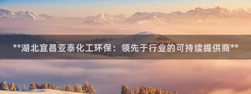 亿万同人字幕分享jogoduplo：**湖北宜昌亚泰化工环保：领先于行业的可持续提供商**