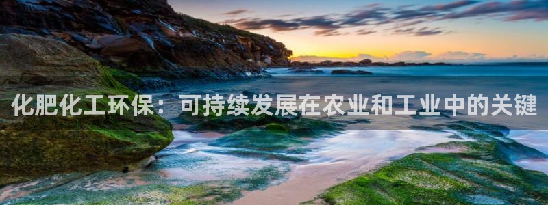亿万先生客户端官网登录入口：化肥化工环保：可持续发展在农业和工业中的关键