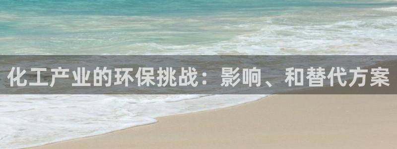 亿万先生007网页登录：化工产业的环保挑战：影响、和替代方案