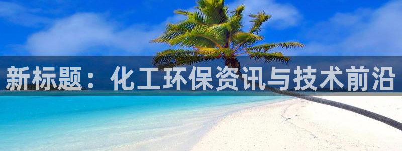 亿万官网字幕：新标题：化工环保资讯与技术前沿