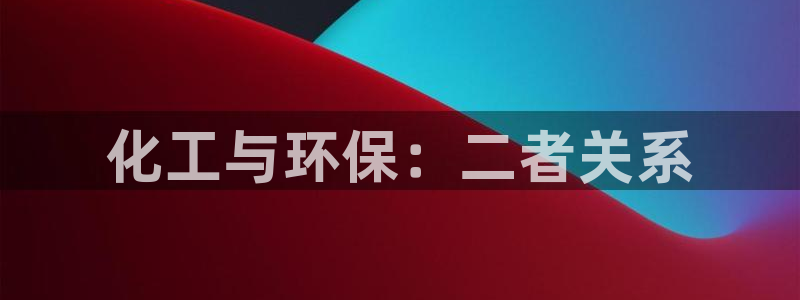 亿万财富网：化工与环保：二者关系