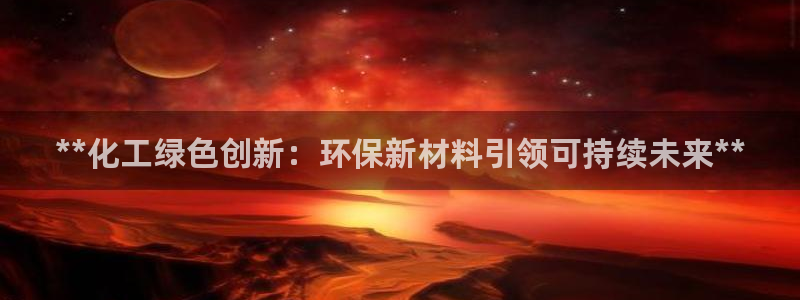 亿万国际合法吗：**化工绿色创新：环保新材料引领可持续未来**