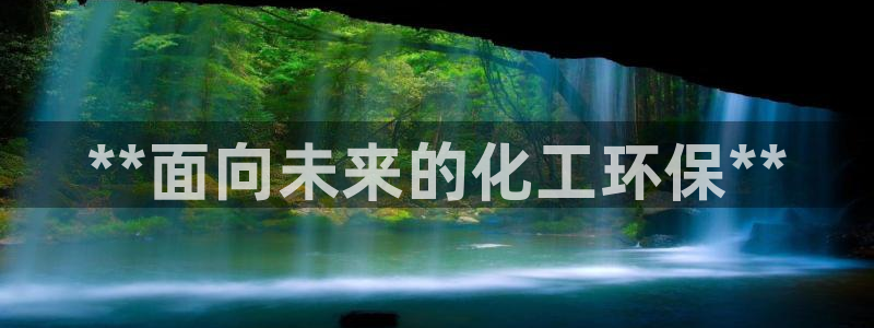 亿万先生客户端官网登录不上：**面向未来的化工环保**