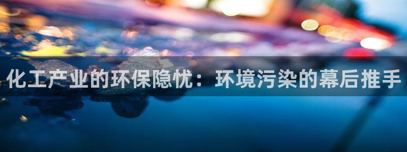 亿万网友在线实时为您解答问题：化工产业的环保隐忧：环境污染的幕后推手
