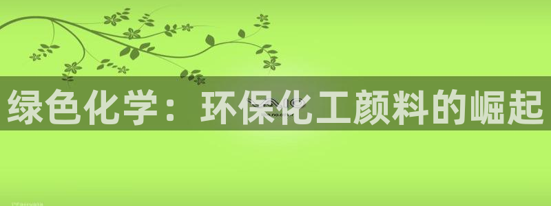 亿万先生合并最新消息：绿色化学：环保化工颜料的崛起