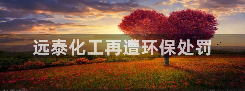 亿万先生mr网址：远泰化工再遭环保处罚