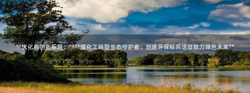 亿万的亿：**优化后的新标题：****煤化工转型生态守护者：创建环保标兵活动助力绿色未来**