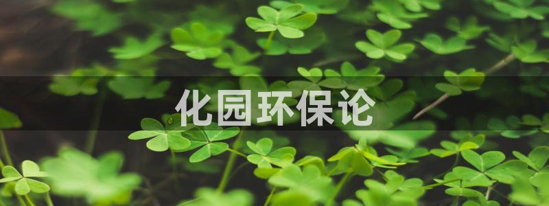 亿万先生mr01官网 - 亿万先生手机版入：化园环保论