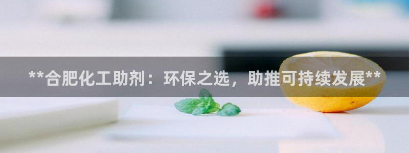亿万先生客服：**合肥化工助剂：环保之选，助推可持续发展**
