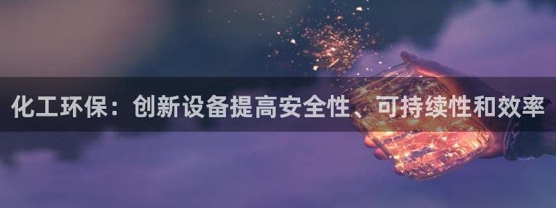 亿万先生mr：化工环保：创新设备提高安全性、可持续性和效率
