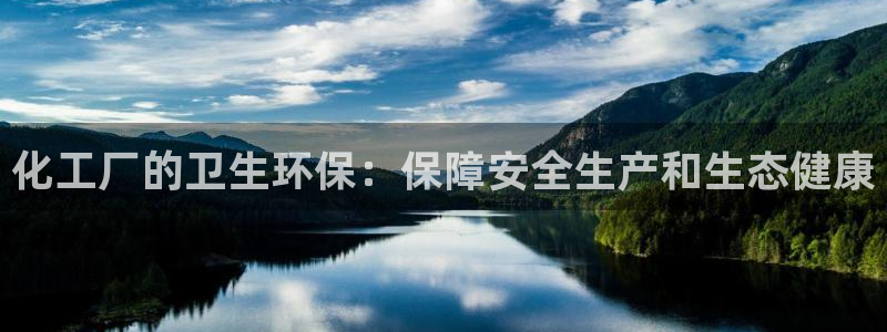 亿万先生下载客户端：化工厂的卫生环保：保障安全生产和生态健康