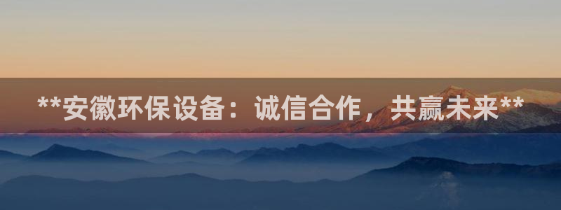 亿万下载徐家汇朋友圈说说：**安徽环保设备：诚信合作，共赢未来**