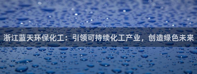 亿万先生mr：浙江蓝天环保化工：引领可持续化工产业，创造绿色未来