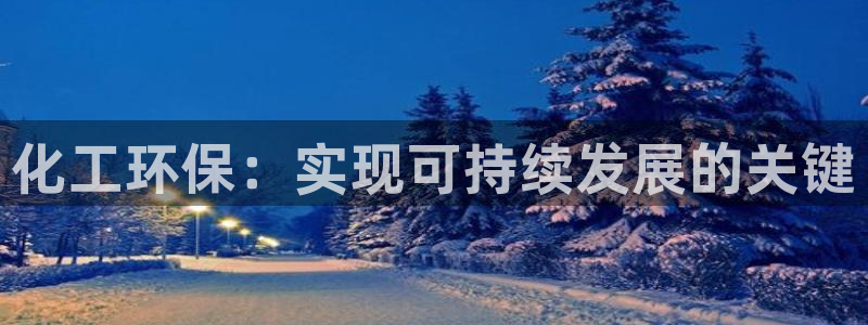 亿万先生官方客服电话：化工环保：实现可持续发展的关键