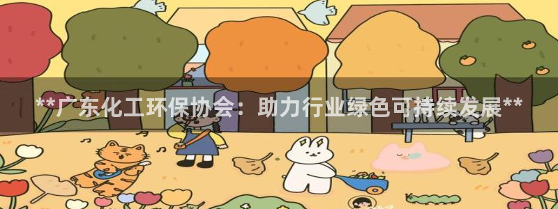 亿万网友在线实时为你解答：**广东化工环保协会：助力行业绿色可持续发展**