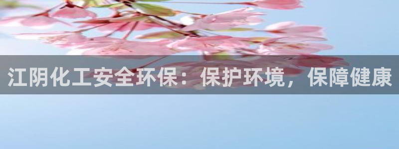 亿万先生官方客服：江阴化工安全环保：保护环境，保障健康