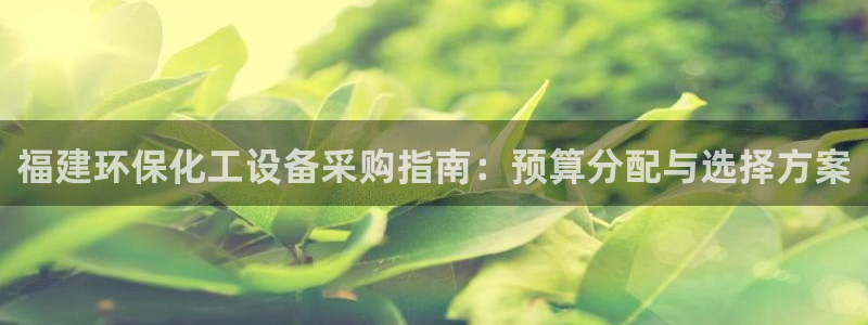 亿万万作者：福建环保化工设备采购指南：预算分配与选择方案