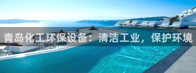 亿万首富游戏：青岛化工环保设备：清洁工业，保护环境