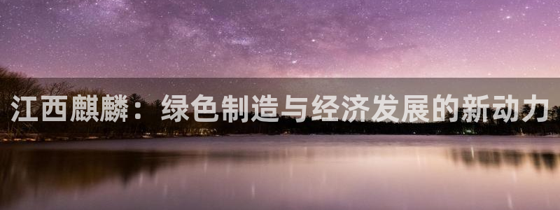 亿万讲了什么：江西麒麟：绿色制造与经济发展的新动力