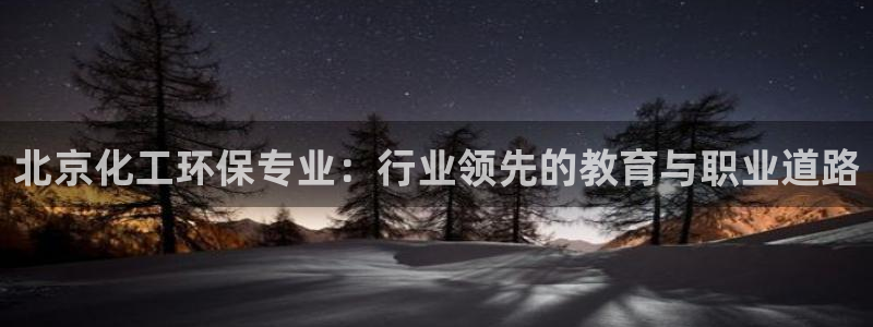 亿万财富网：北京化工环保专业：行业领先的教育与职业道路