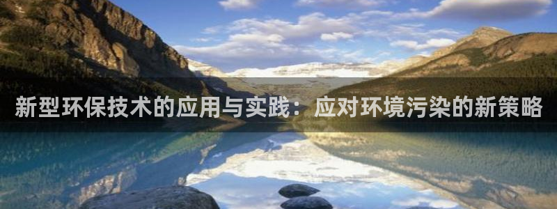 亿万先生网站下载：新型环保技术的应用与实践：应对环境污染的新策略