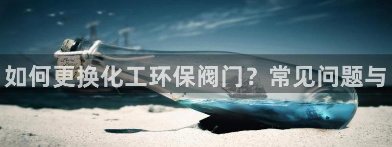 亿万先生合并网址在哪：如何更换化工环保阀门？常见问题与