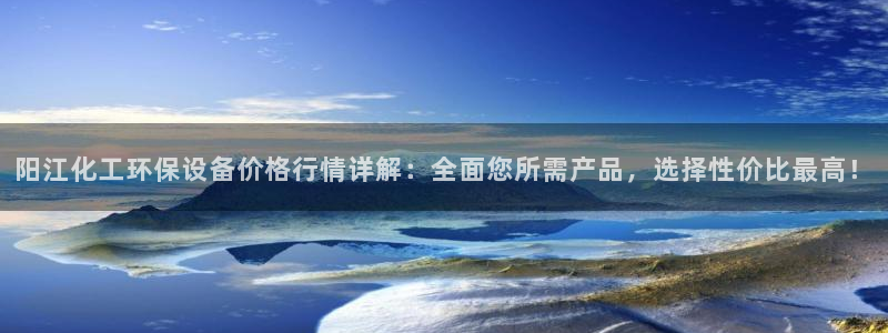 亿万先生官方登录网址：阳江化工环保设备价格行情详解：全面您所需产品，选择性价比最高！
