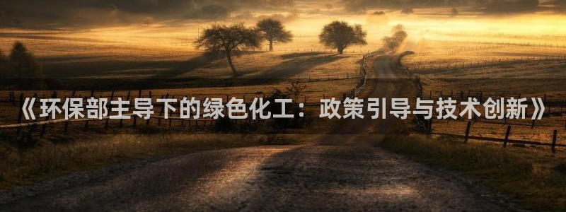 亿万先生手机版：《环保部主导下的绿色化工：政策引导与技术创新》