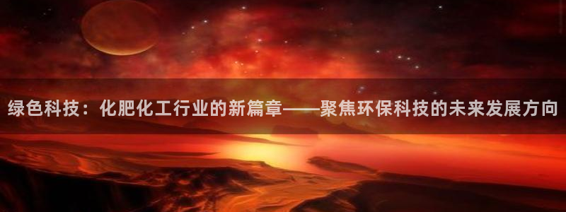 亿万官网字幕：绿色科技：化肥化工行业的新篇章——聚焦环保科技的未来发展方向